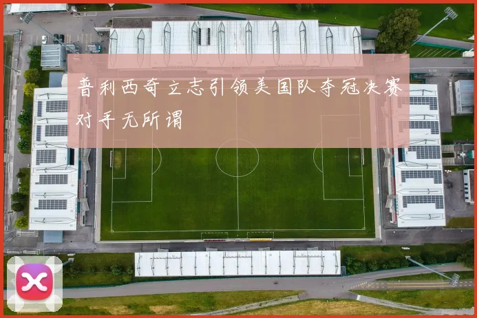 普利西奇立志引领美国队夺冠决赛对手无所谓