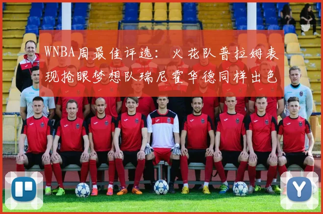 WNBA周最佳评选：火花队普拉姆表现抢眼梦想队瑞尼霍华德同样出色