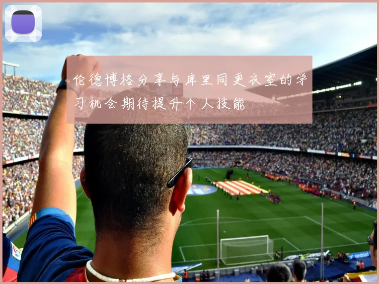 伦德博格分享与库里同更衣室的学习机会期待提升个人技能