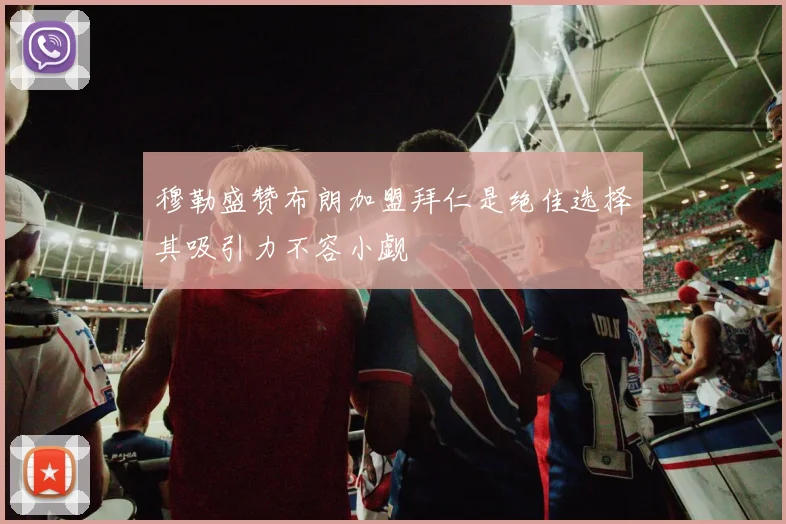 穆勒盛赞布朗加盟拜仁是绝佳选择其吸引力不容小觑