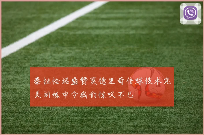 泰拉恰诺盛赞莫德里奇传球技术完美训练中令我们惊叹不已