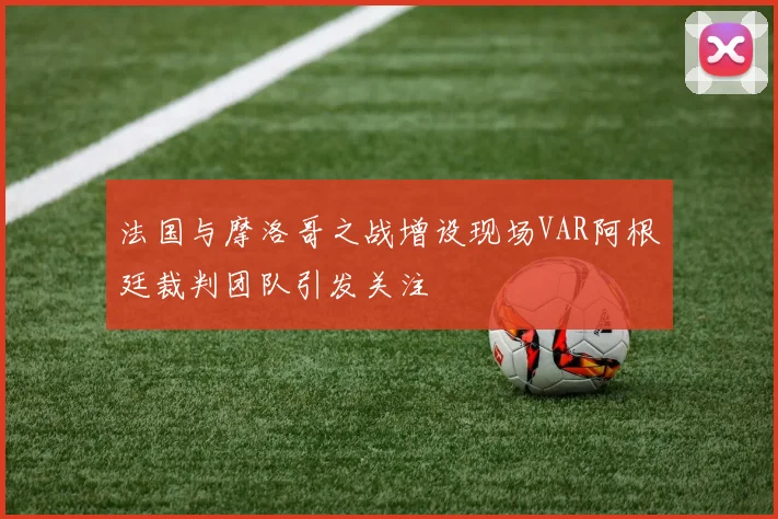 法国与摩洛哥之战增设现场VAR阿根廷裁判团队引发关注