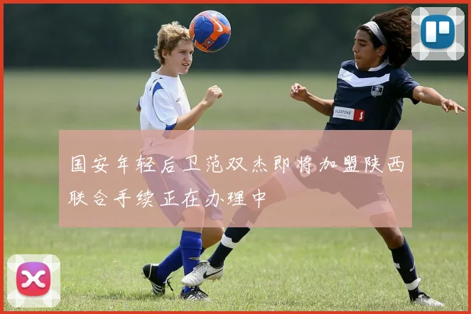 国安年轻后卫范双杰即将加盟陕西联合手续正在办理中