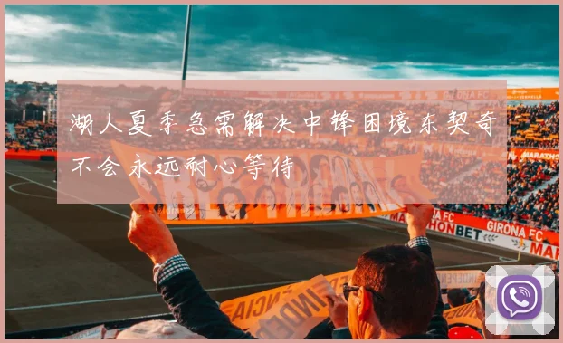 湖人夏季急需解决中锋困境东契奇不会永远耐心等待