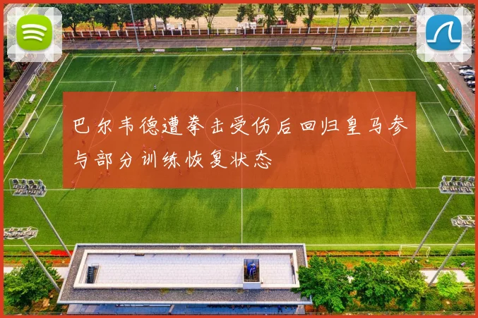 巴尔韦德遭拳击受伤后回归皇马参与部分训练恢复状态