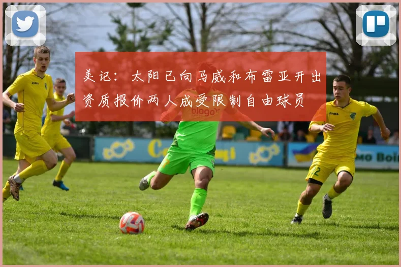 美记：太阳已向马威和布雷亚开出资质报价两人成受限制自由球员