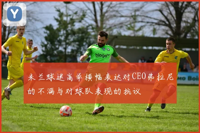 米兰球迷高举横幅表达对CEO弗拉尼的不满与对球队表现的抗议