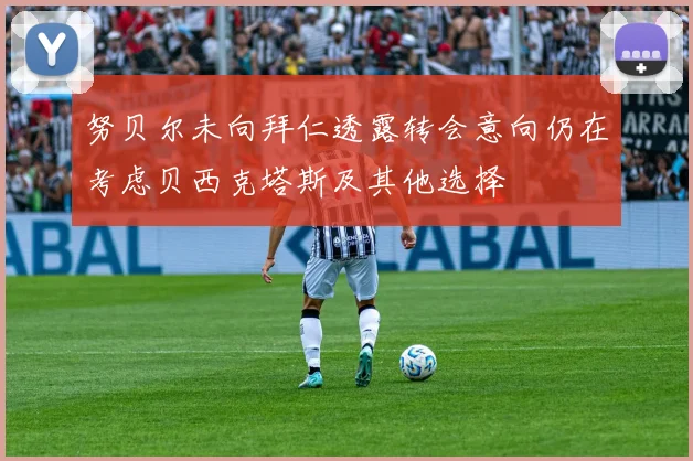 努贝尔未向拜仁透露转会意向仍在考虑贝西克塔斯及其他选择