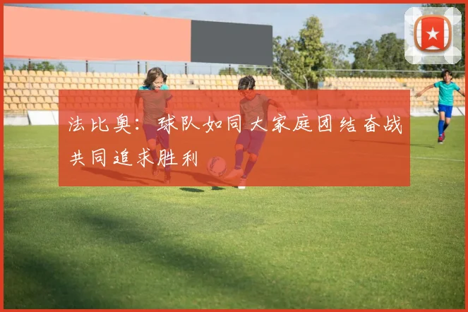 法比奥：球队如同大家庭团结奋战共同追求胜利