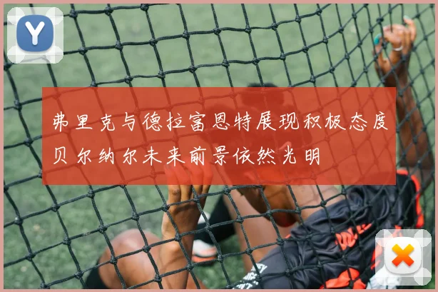 弗里克与德拉富恩特展现积极态度贝尔纳尔未来前景依然光明