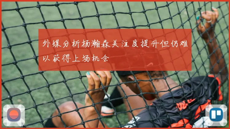 外媒分析杨瀚森关注度提升但仍难以获得上场机会