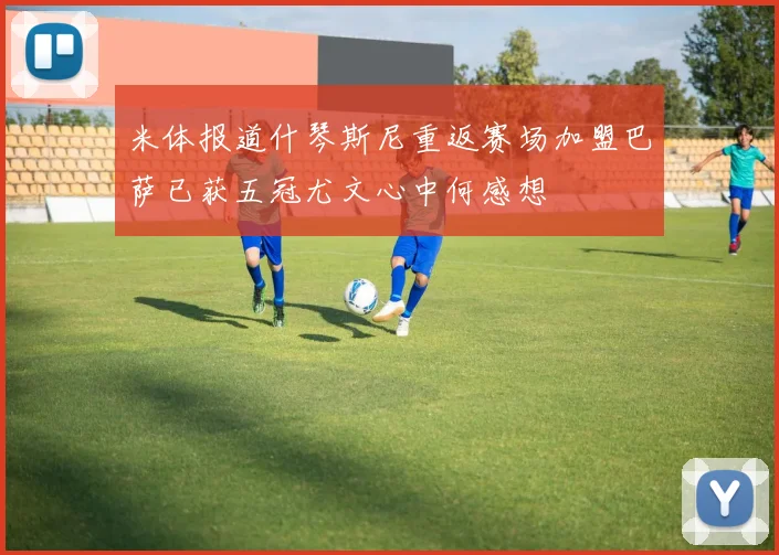 米体报道什琴斯尼重返赛场加盟巴萨已获五冠尤文心中何感想