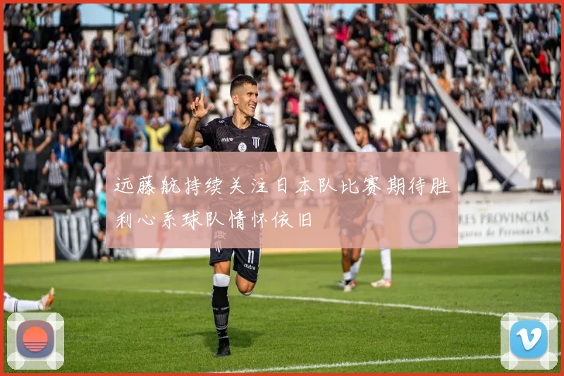 远藤航持续关注日本队比赛期待胜利心系球队情怀依旧
