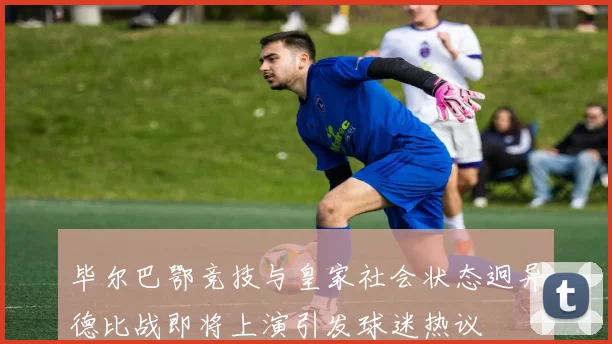 毕尔巴鄂竞技与皇家社会状态迥异德比战即将上演引发球迷热议