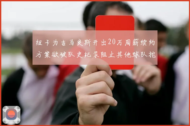 纽卡为吉马良斯开出20万周薪续约方案欲破队史纪录阻止其他球队挖角