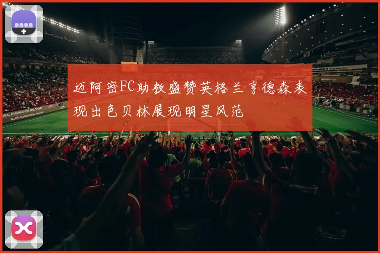 迈阿密FC助教盛赞英格兰亨德森表现出色贝林展现明星风范