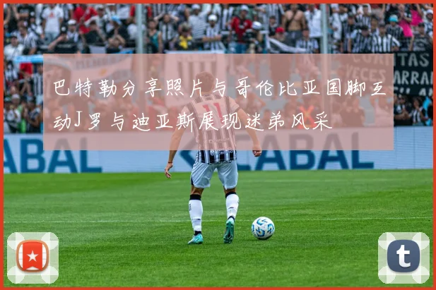巴特勒分享照片与哥伦比亚国脚互动J罗与迪亚斯展现迷弟风采