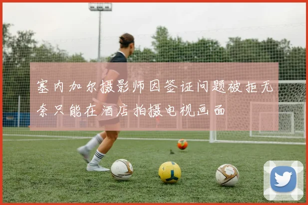 塞内加尔摄影师因签证问题被拒无奈只能在酒店拍摄电视画面
