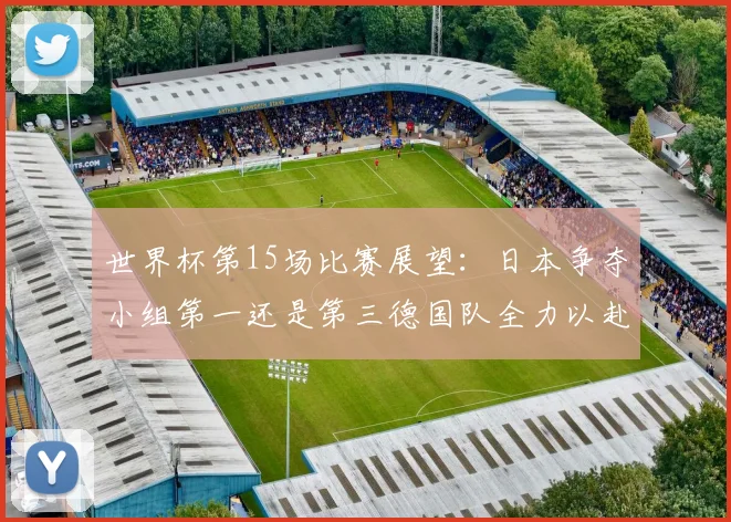 世界杯第15场比赛展望：日本争夺小组第一还是第三德国队全力以赴不轻言放水