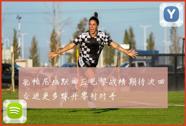 孔帕尼幽默回应巴黎战绩期待次回合进更多球并零封对手
