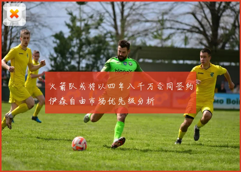 火箭队或将以四年八千万合同签约伊森自由市场优先级分析