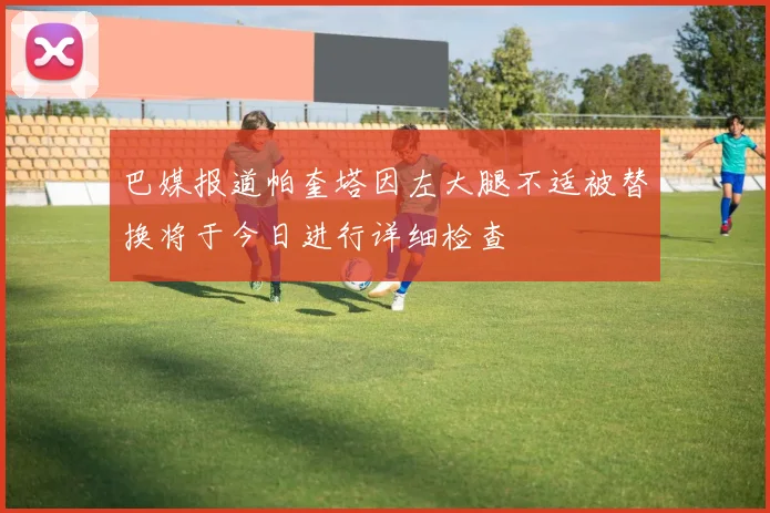 巴媒报道帕奎塔因左大腿不适被替换将于今日进行详细检查