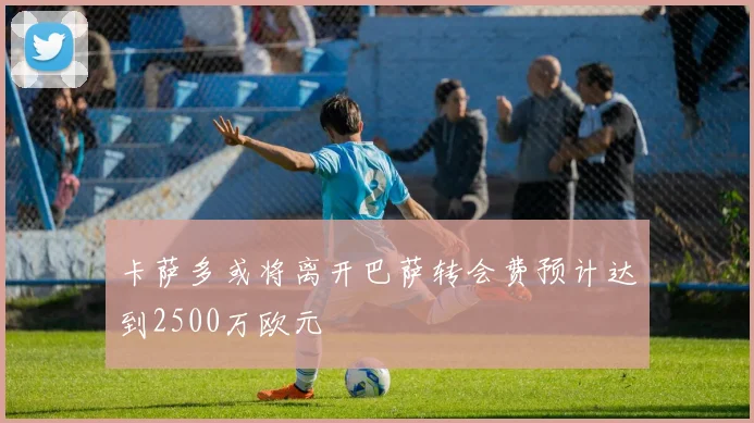 卡萨多或将离开巴萨转会费预计达到2500万欧元