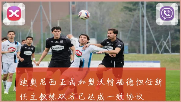 迪奥尼西正式加盟沃特福德担任新任主教练双方已达成一致协议