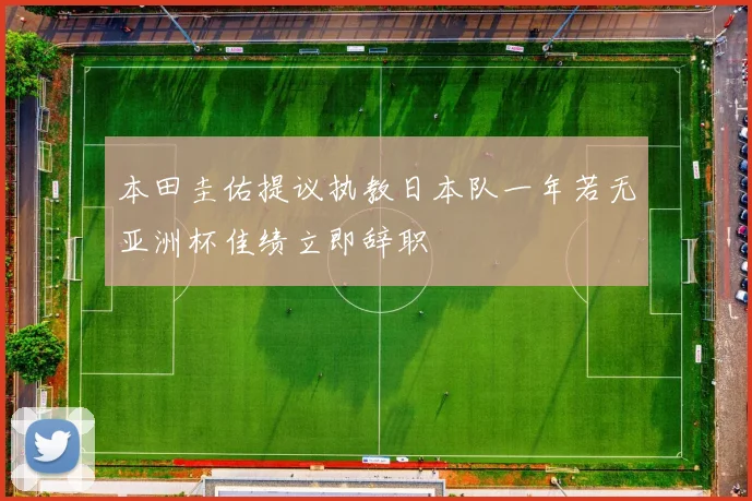 本田圭佑提议执教日本队一年若无亚洲杯佳绩立即辞职