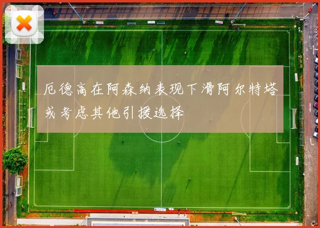 厄德高在阿森纳表现下滑阿尔特塔或考虑其他引援选择