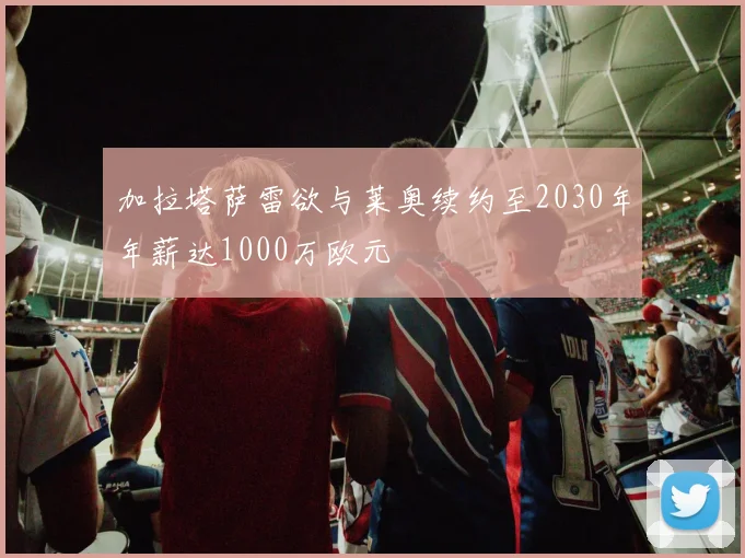 加拉塔萨雷欲与莱奥续约至2030年年薪达1000万欧元