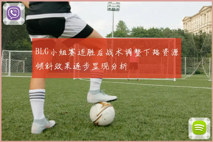BLG小组赛连胜后战术调整下路资源倾斜效果逐步显现分析